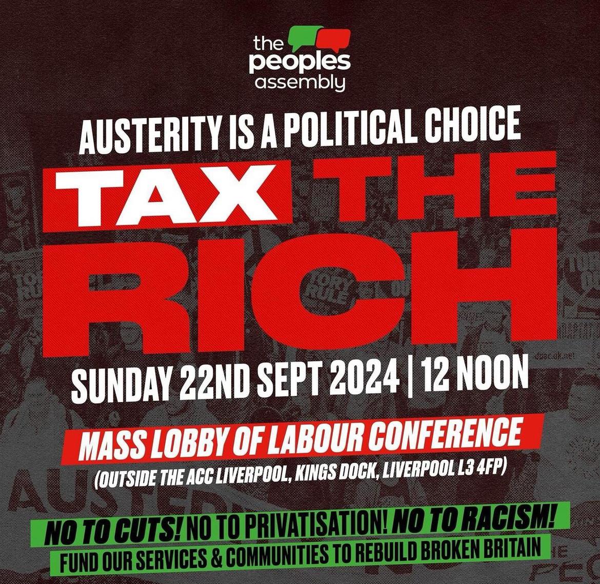 The Peoples Assembly. Austerity is a political choice. Tax the rich. Sunday 22nd Sept 2024 - 12 noon. Mass lobby of Labour Conference. Outside the ACC Liverpool, Kings Dock, Liverpool L3 4FP.